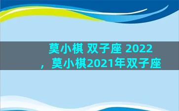 莫小棋 双子座 2022，莫小棋2021年双子座